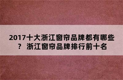 2017十大浙江窗帘品牌都有哪些？ 浙江窗帘品牌排行前十名